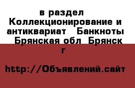  в раздел : Коллекционирование и антиквариат » Банкноты . Брянская обл.,Брянск г.